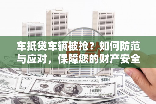 拱墅车抵贷车辆被抢？如何防范与应对，保障您的财产安全