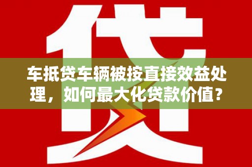 拱墅车抵贷车辆被按直接效益处理，如何最大化贷款价值？