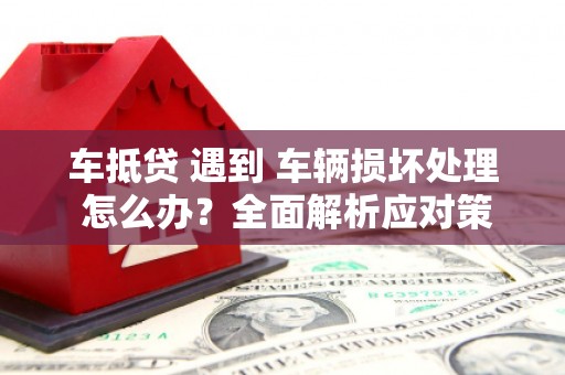 鲁山车抵贷 遇到 车辆损坏处理 怎么办？全面解析应对策略