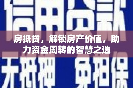 汾阳房抵贷，解锁房产价值，助力资金周转的智慧之选