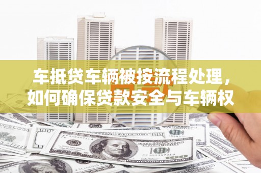 新郑车抵贷车辆被按流程处理，如何确保贷款安全与车辆权益？