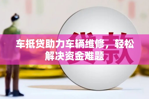 神农架车抵贷助力车辆维修，轻松解决资金难题