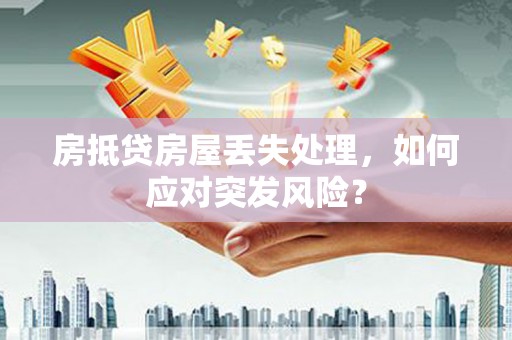神农架房抵贷房屋丢失处理，如何应对突发风险？