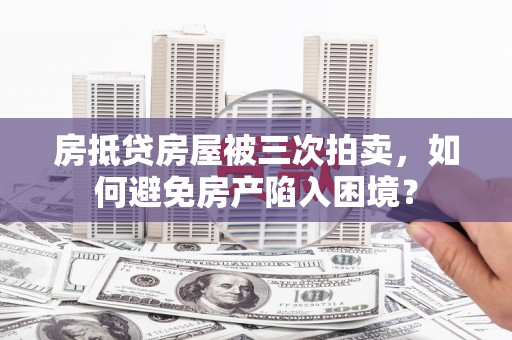 神农架房抵贷房屋被三次拍卖，如何避免房产陷入困境？