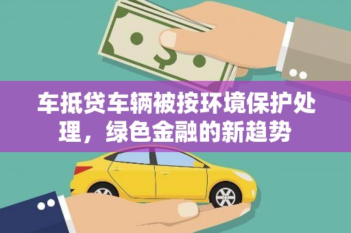 神农架车抵贷车辆被按环境保护处理，绿色金融的新趋势