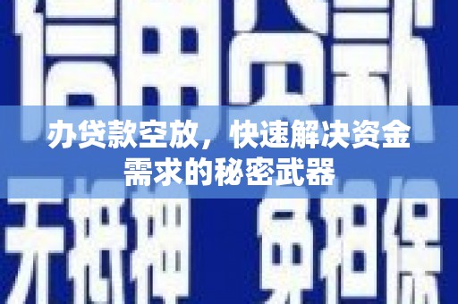 新晃办贷款空放，快速解决资金需求的秘密武器