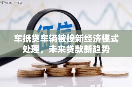 德宏车抵贷车辆被按新经济模式处理，未来贷款新趋势