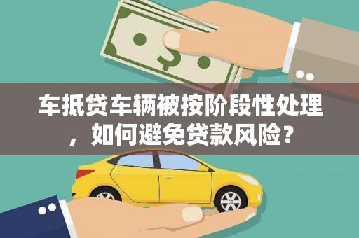 丰台车抵贷车辆被按阶段性处理，如何避免贷款风险？