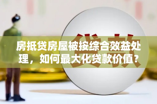永登房抵贷房屋被按综合效益处理，如何最大化贷款价值？