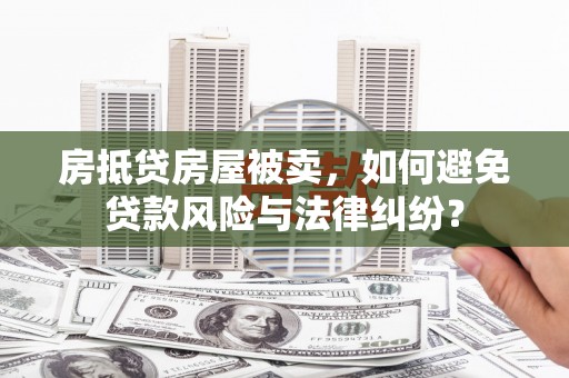 永登房抵贷房屋被卖，如何避免贷款风险与法律纠纷？