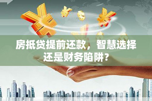 永登房抵贷提前还款，智慧选择还是财务陷阱？