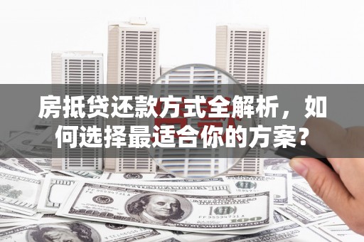 永登房抵贷还款方式全解析，如何选择最适合你的方案？
