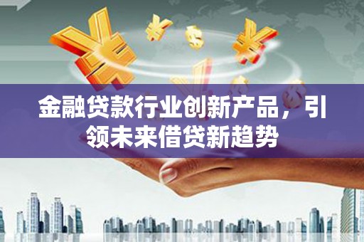 鲁山金融贷款行业创新产品，引领未来借贷新趋势
