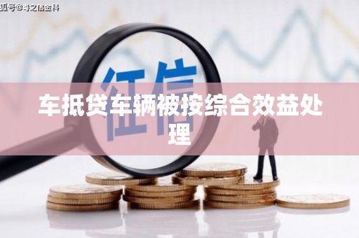 涟源车抵贷车辆被按综合效益处理