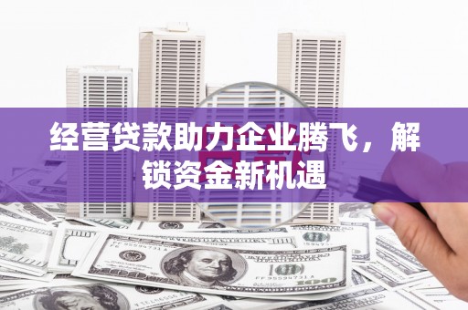 涟源经营贷款助力企业腾飞，解锁资金新机遇