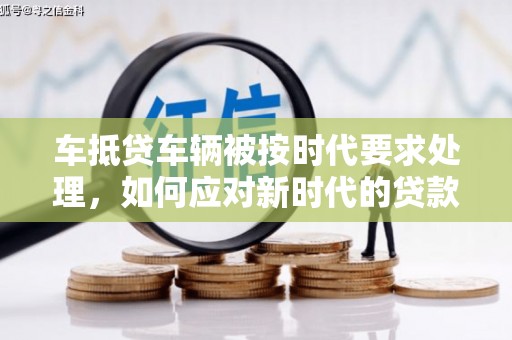 涟源车抵贷车辆被按时代要求处理，如何应对新时代的贷款挑战？