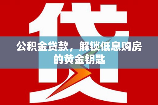 涟源公积金贷款，解锁低息购房的黄金钥匙