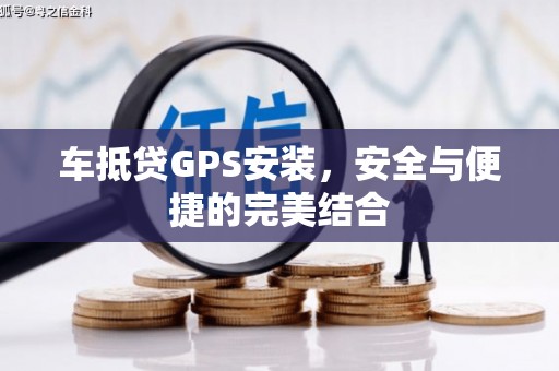 施甸车抵贷GPS安装，安全与便捷的完美结合