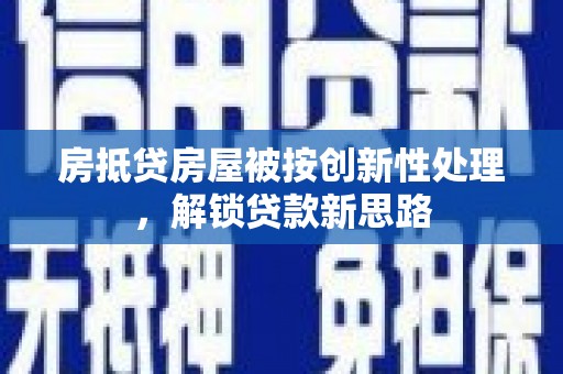 施甸房抵贷房屋被按创新性处理，解锁贷款新思路