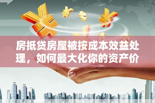 施甸房抵贷房屋被按成本效益处理，如何最大化你的资产价值？