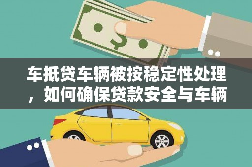 施甸车抵贷车辆被按稳定性处理，如何确保贷款安全与车辆稳定？