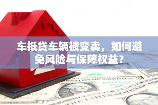丰台车抵贷车辆被变卖，如何避免风险与保障权益？