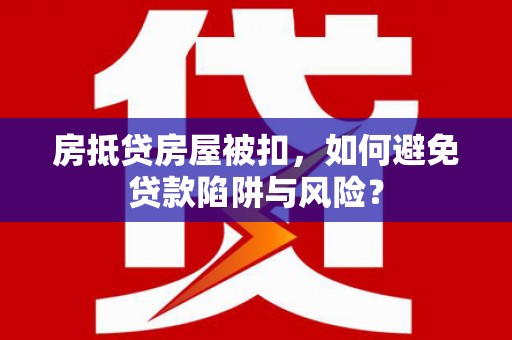安化房抵贷房屋被扣，如何避免贷款陷阱与风险？