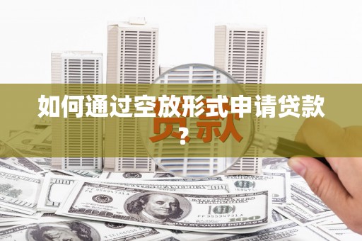 乌尔禾如何通过空放形式申请贷款？