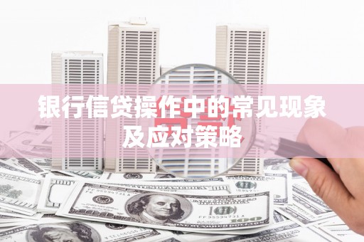 睢县银行信贷操作中的常见现象及应对策略