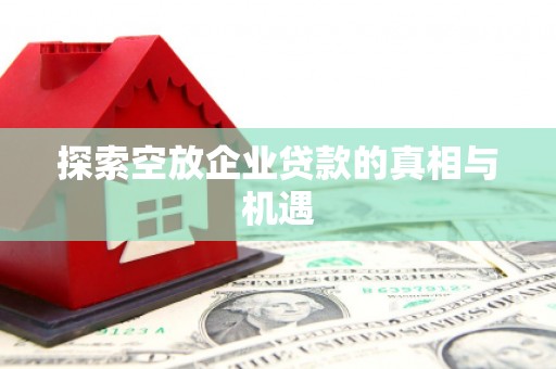 柳州探索空放企业贷款的真相与机遇