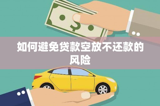 三义如何避免贷款空放不还款的风险