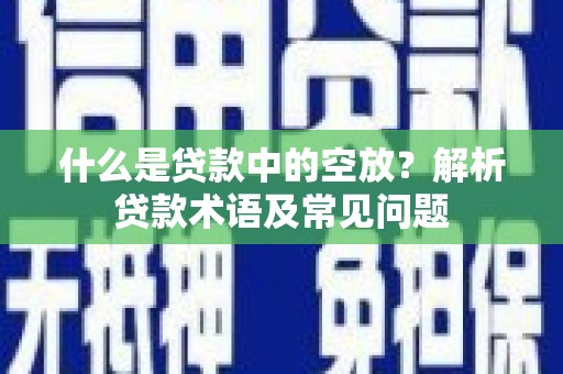 三义什么是贷款中的空放？解析贷款术语及常见问题