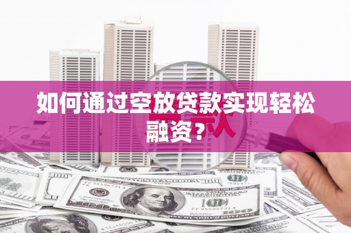 新河如何通过空放贷款实现轻松融资？