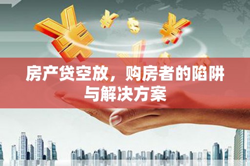 万华房产贷空放，购房者的陷阱与解决方案