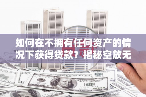 山南如何在不拥有任何资产的情况下获得贷款？揭秘空放无抵押贷款的真相