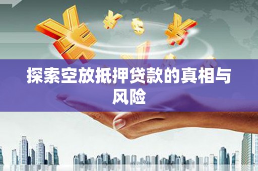 马山探索空放抵押贷款的真相与风险