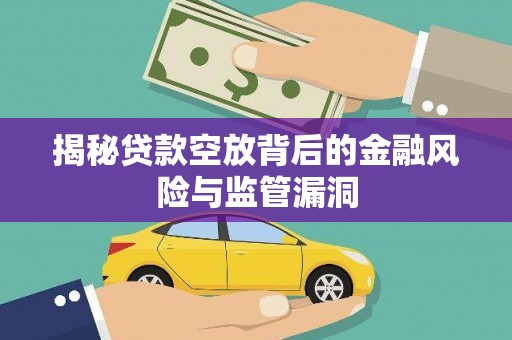 安丘揭秘贷款空放背后的金融风险与监管漏洞