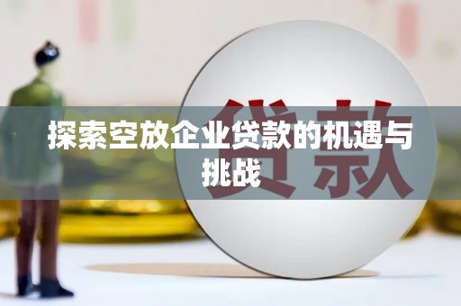 安丘探索空放企业贷款的机遇与挑战