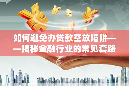 南丹如何避免办贷款空放陷阱——揭秘金融行业的常见套路