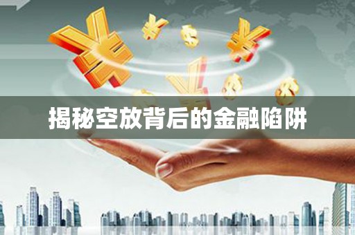 溆浦揭秘空放背后的金融陷阱