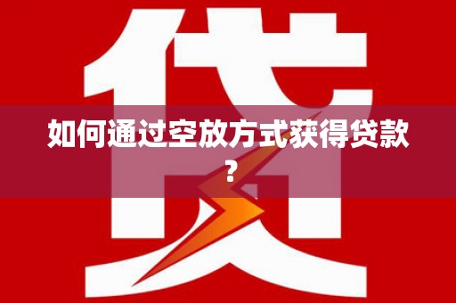 宜州如何通过空放方式获得贷款？