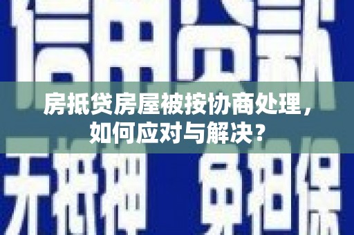 洛宁房抵贷房屋被按协商处理，如何应对与解决？