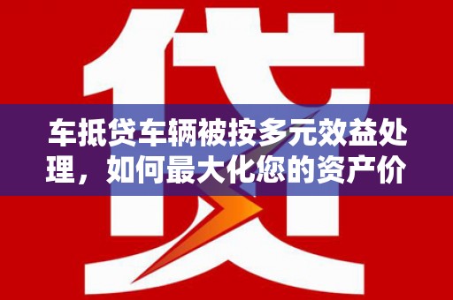 龙南车抵贷车辆被按多元效益处理，如何最大化您的资产价值？