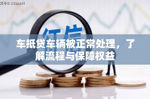 长阳车抵贷车辆被正常处理，了解流程与保障权益