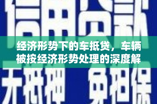 苍梧经济形势下的车抵贷，车辆被按经济形势处理的深度解析