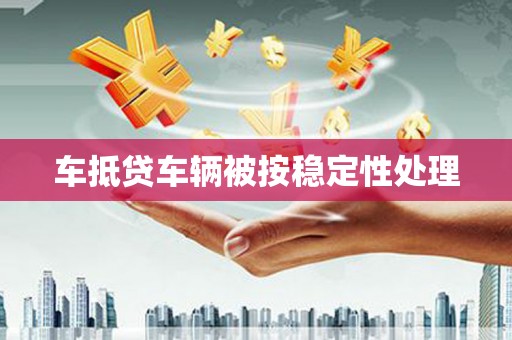 内江车抵贷车辆被按稳定性处理