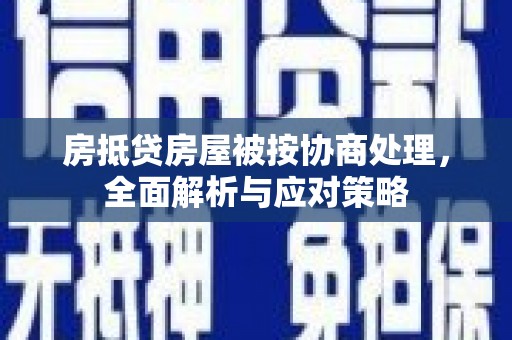 徽州房抵贷房屋被按协商处理，全面解析与应对策略