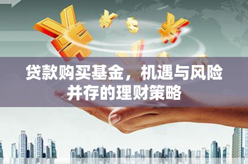 建华贷款购买基金，机遇与风险并存的理财策略