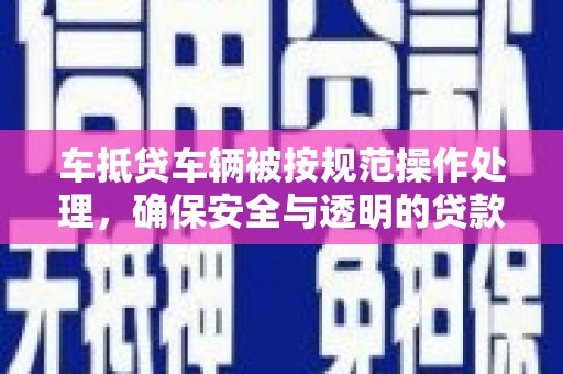 内江车抵贷车辆被按规范操作处理，确保安全与透明的贷款流程