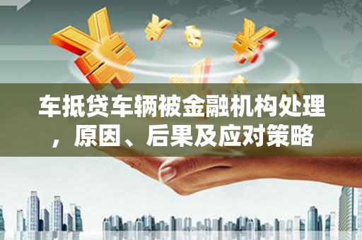 日喀则车抵贷车辆被金融机构处理，原因、后果及应对策略